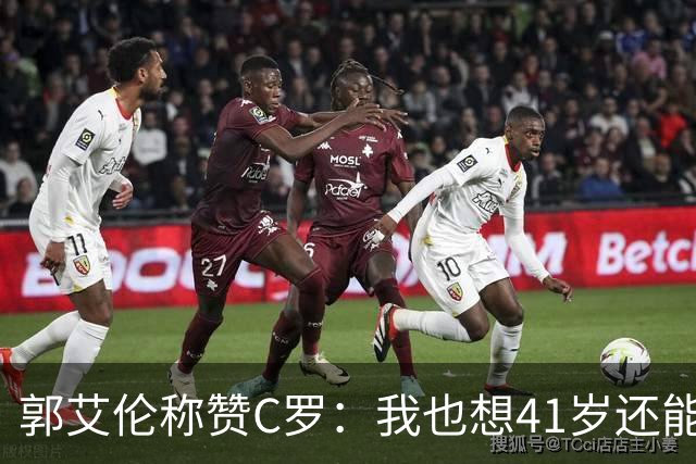 郭艾伦称赞C罗：我也想41岁还能打球让大家评判 挨骂也很幸福